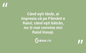 Când eşti tânăr, ai impresia că pe Pământ e Raiul; când eşti bătrân, nu-ţi mai convine nici Raiul însuşi. ...