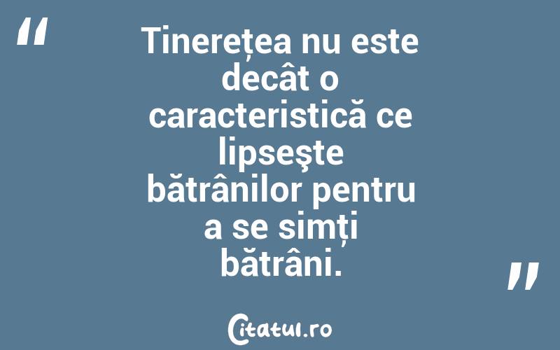 Tinereţea nu este decât o caracteristică ce lipseşte bătrânilor pentru a se simţi bătrâni. 
