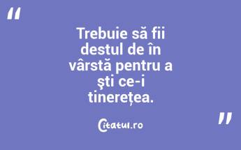 Trebuie să fii destul de în vârstă pentru a şti ce-i tinereţea. ...