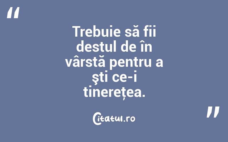 Trebuie să fii destul de în vârstă pentru a şti ce-i tinereţea. 
