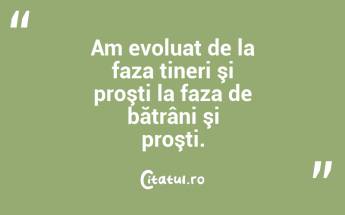 Am evoluat de la faza tineri şi proşti la faza de bătrâni şi proşti. ...
