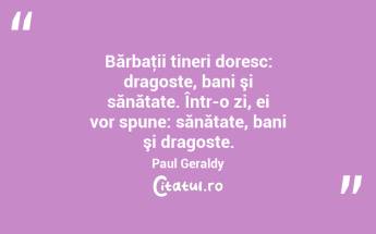 Bărbaţii tineri doresc: dragoste, bani şi sănătate. Într-o zi, ei vor spune: sănătate, bani şi dragoste. Paul Geraldy...