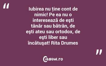 Iubirea nu ţine cont de nimic! Pe ea nu o interesează de eşti tânăr sau bătrân, de eşti ateu sau ortodox, de eşti liber sau încătuşat! Rita Drumes...