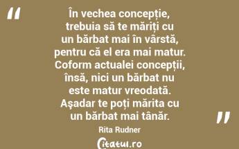 În vechea concepţie, trebuia să te măriţi cu un bărbat mai în vârstă, pentru că el era mai matur. Coform actualei concepţii, însă, nici un bărbat nu este matur vreodată. Aşadar te poţi mărita cu un bărbat mai tânăr. Rita Rudner...
