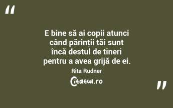 E bine să ai copii atunci când părinţii tăi sunt încă destul de tineri pentru a avea grijă de ei. Rita Rudner...