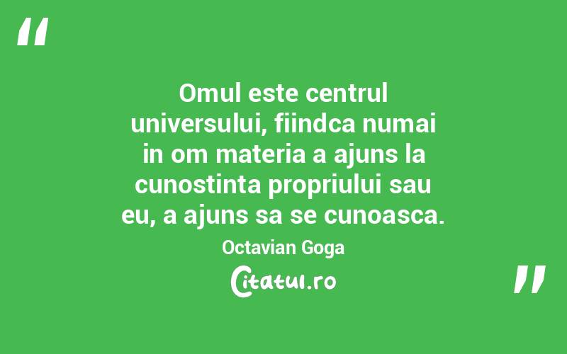 Omul este centrul universului, fiindca numai in om materia a ajuns la cunostinta propriului sau eu, a ajuns sa se cunoasca. Octavian Goga
