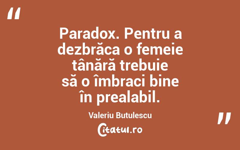 Paradox. Pentru a dezbrăca o femeie tânără trebuie să o îmbraci bine în prealabil. Valeriu Butulescu
