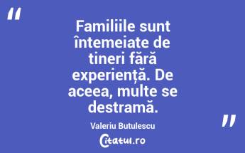 Familiile sunt întemeiate de tineri fără experienţă. De aceea, multe se destramă. Valeriu Butulescu...