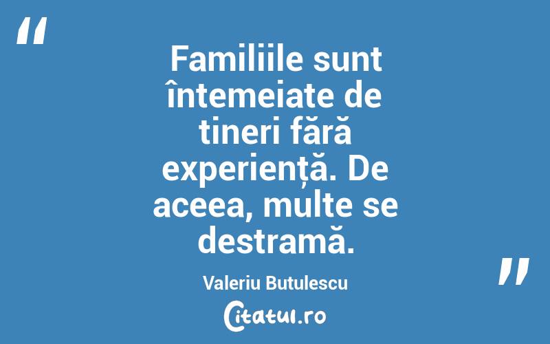 Familiile sunt întemeiate de tineri fără experienţă. De aceea, multe se destramă. Valeriu Butulescu
