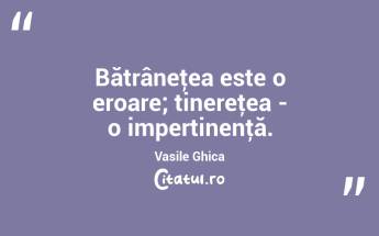 Bătrâneţea este o eroare; tinereţea - o impertinenţă. Vasile Ghica...