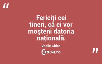 Fericiţi cei tineri, că ei vor moşteni datoria naţională. Vasile Ghica...