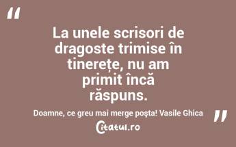 La unele scrisori de dragoste trimise în tinereţe, nu am primit încă răspuns. Doamne, ce greu mai merge poşta! Vasile Ghica...