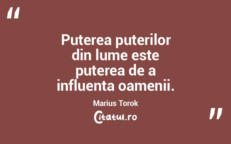Puterea puterilor din lume este puterea de a influenta oamenii. Marius Torok
