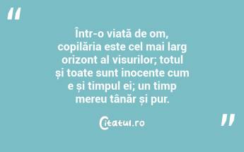 Într-o viață de om, copilăria este cel mai larg orizont al visurilor; totul și toate sunt inocente cum e și timpul ei; un timp mereu tânăr și pur. ...