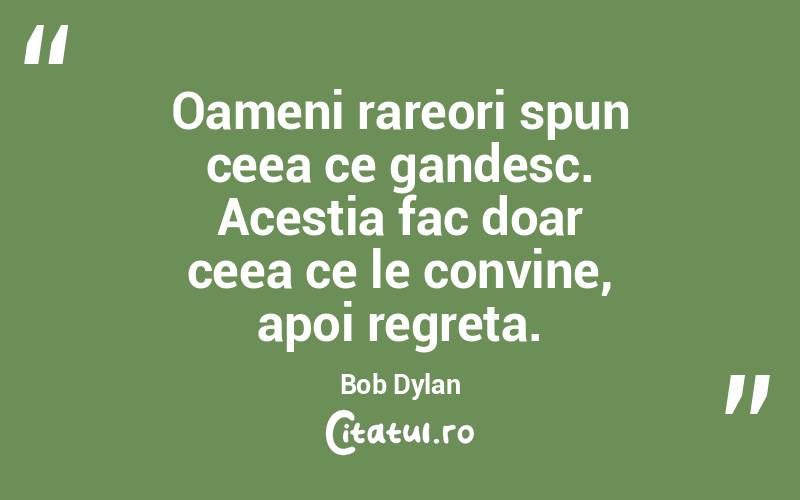 Oameni rareori spun ceea ce gandesc. Acestia fac doar ceea ce le convine, apoi regreta. Bob Dylan
