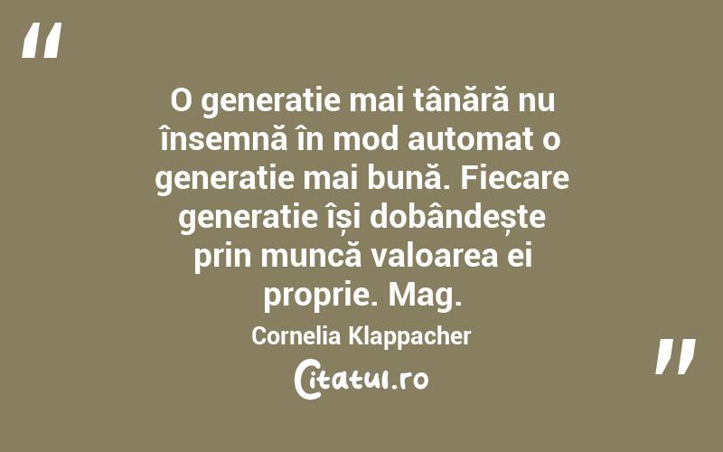 O generație mai tânără nu însemnă în mod automat o generație mai bună. Fiecare generație își dobândește prin muncă valoarea ei proprie. Mag. Cornelia Klappacher
