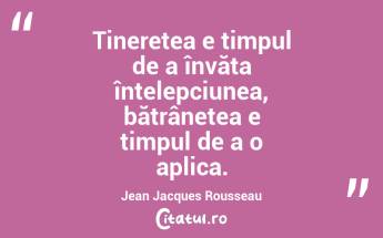  Tinerețea e timpul de a învăța înțelepciunea, bătrânețea e timpul de a o aplica. Jean Jacques Rousseau...