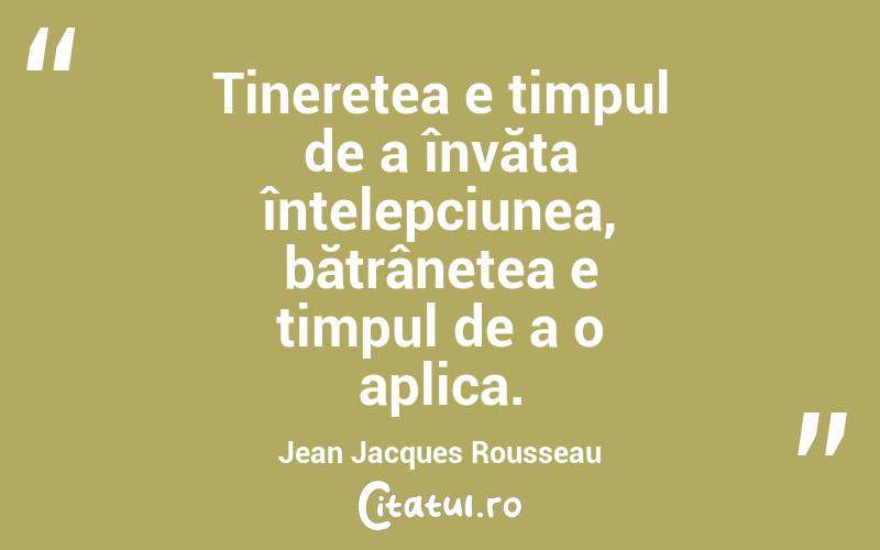  Tinerețea e timpul de a învăța înțelepciunea, bătrânețea e timpul de a o aplica. Jean Jacques Rousseau
