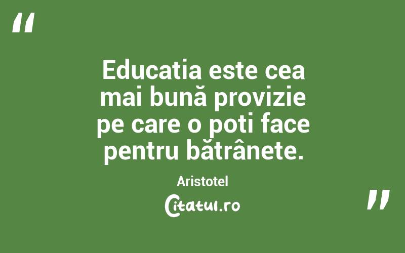 Educația este cea mai bună provizie pe care o poți face pentru bătrânețe. Aristotel
