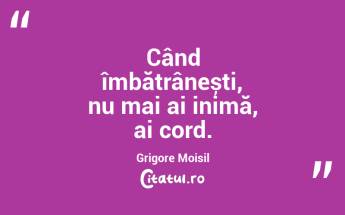 Când îmbătrânești, nu mai ai inimă, ai cord. Grigore Moisil...