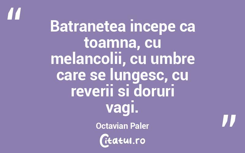 Batranetea incepe ca toamna, cu melancolii, cu umbre care se lungesc, cu reverii si doruri vagi. Octavian Paler
