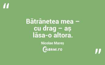  Bătrânețea mea – cu drag – aș lăsa-o altora. Nicolae Mareș...