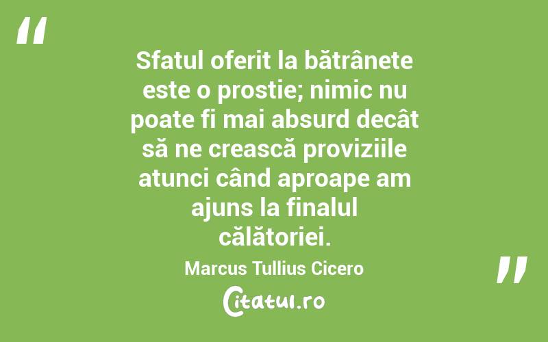 Sfatul oferit la bătrânețe este o prostie; nimic nu poate fi mai absurd decât să ne crească proviziile atunci când aproape am ajuns la finalul călătoriei. Marcus Tullius Cicero