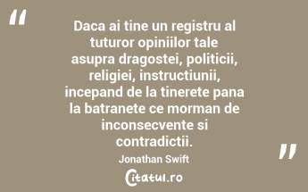 Daca ai tine un registru al tuturor opiniilor tale asupra dragostei, politicii, religiei, instructiunii, incepand de la tinerete pana la batranete ce morman de inconsecvente si contradictii. Jonathan Swift...