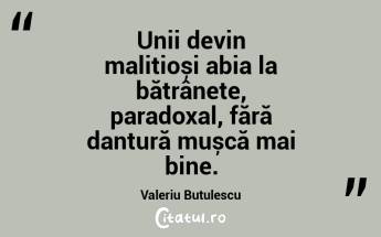 Unii devin malițioși abia la bătrânețe, paradoxal, fără dantură mușcă mai bine. Valeriu Butulescu...
