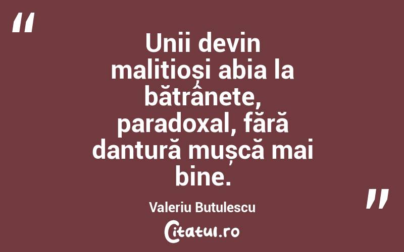Unii devin malițioși abia la bătrânețe, paradoxal, fără dantură mușcă mai bine. Valeriu Butulescu
