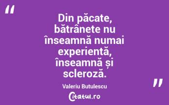 Din păcate, bătrânețe nu înseamnă numai experiență, înseamnă și scleroză. Valeriu Butulescu...