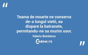Teama de moarte ne conserva de-a lungul vietii, ea dispare la batranete, permitandu-ne sa murim usor. Valeriu Butulescu...