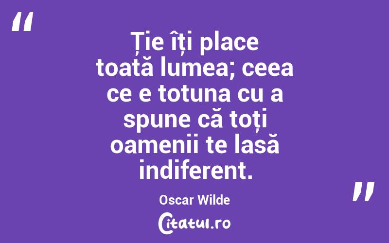  Ţie îţi place toată lumea; ceea ce e totuna cu a spune că toţi oamenii te lasă indiferent. Oscar Wilde
