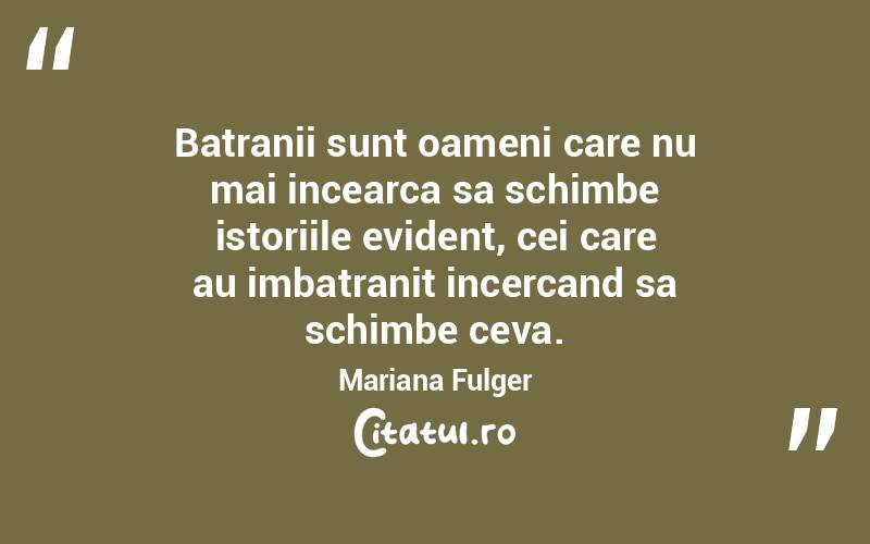 Batranii sunt oameni care nu mai incearca sa schimbe istoriile evident, cei care au imbatranit incercand sa schimbe ceva. Mariana Fulger
