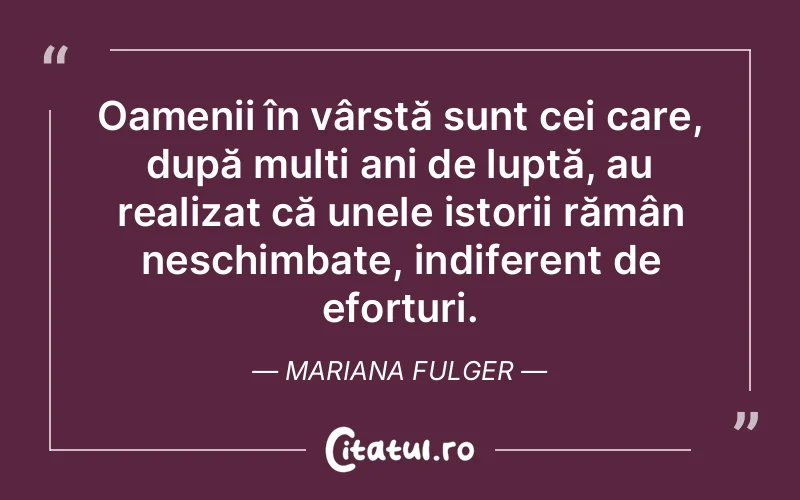 Oamenii în vârstă sunt cei care, după mulți ani de luptă, au realizat că unele istorii rămân neschimbate, indiferent de eforturi. Mariana Fulger