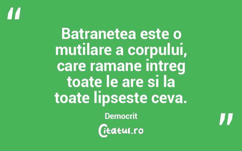 Batranetea este o mutilare a corpului, care ramane intreg toate le are si la toate lipseste ceva. Democrit
