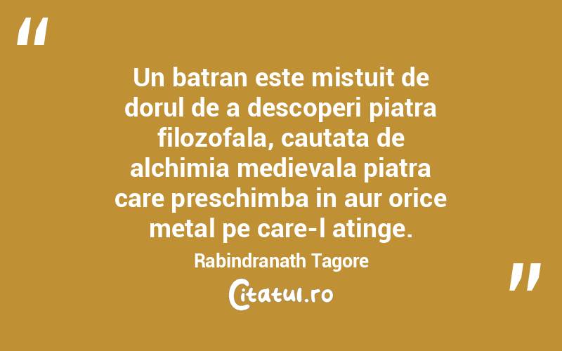 Un batran este mistuit de dorul de a descoperi piatra filozofala, cautata de alchimia medievala piatra care preschimba in aur orice metal pe care-l atinge. Rabindranath Tagore
