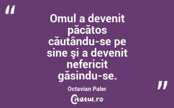 Omul a devenit păcătos căutându-se pe sine şi a devenit nefericit găsindu-se. Octavian Paler...