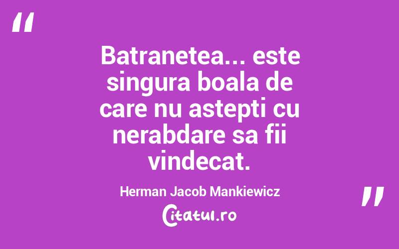 Batranetea... este singura boala de care nu astepti cu nerabdare sa fii vindecat. Herman Jacob Mankiewicz
