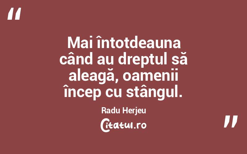 Mai întotdeauna când au dreptul să aleagă, oamenii încep cu stângul. Radu Herjeu
