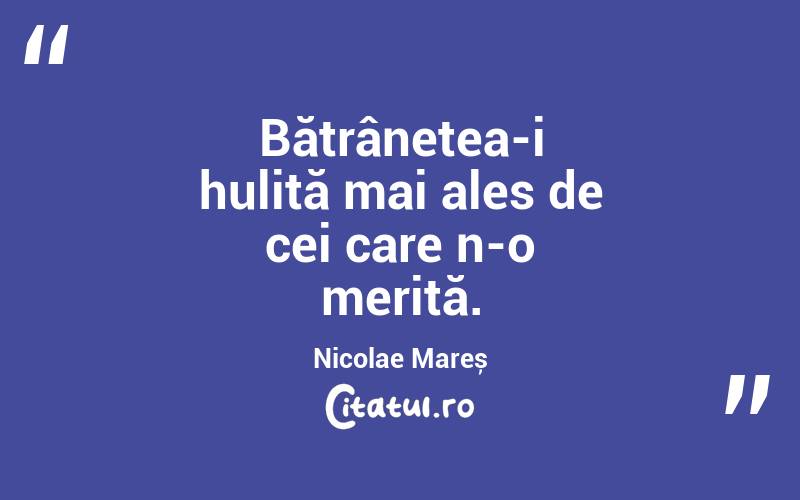 Bătrânețea-i hulită mai ales de cei care n-o merită. Nicolae Mareș
