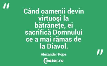  Când oamenii devin virtuoşi la bătrâneţe, ei sacrifică Domnului ce a mai rămas de la Diavol. Alexander Pope...