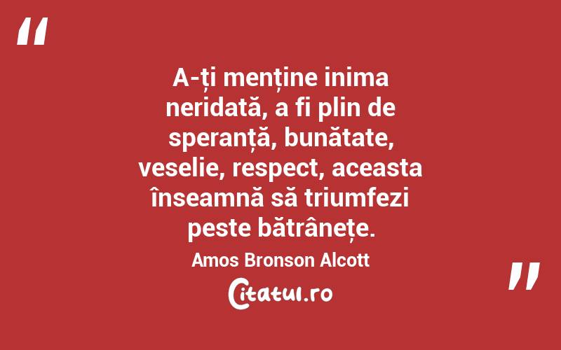 A-ţi menţine inima neridată, a fi plin de speranţă, bunătate, veselie, respect, aceasta înseamnă să triumfezi peste bătrâneţe. Amos Bronson Alcott

