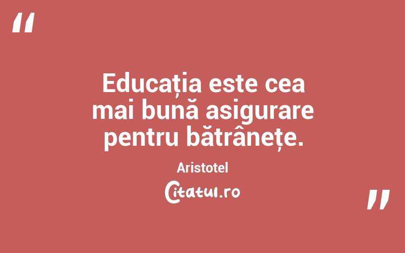 Educaţia este cea mai bună asigurare pentru bătrâneţe. Aristotel
