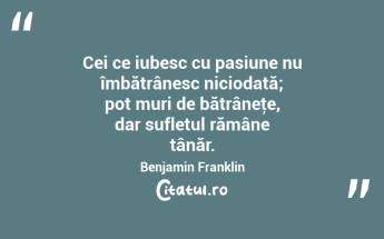 Cei ce iubesc cu pasiune nu îmbătrânesc niciodată; pot muri de bătrâneţe, dar sufletul rămâne tânăr. Benjamin Franklin...