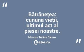 Bătrâneţea: cununa vieţii, ultimul act al piesei noastre. Marcus Tullius Cicero...