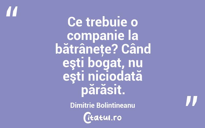 Ce trebuie o companie la bătrâneţe? Când eşti bogat, nu eşti niciodată părăsit. Dimitrie Bolintineanu
