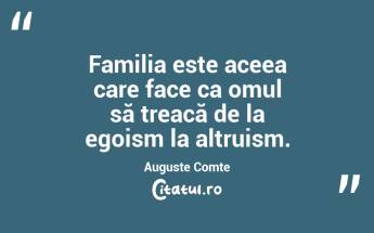 Familia este aceea care face ca omul să treacă de la egoism la altruism. Auguste Comte...