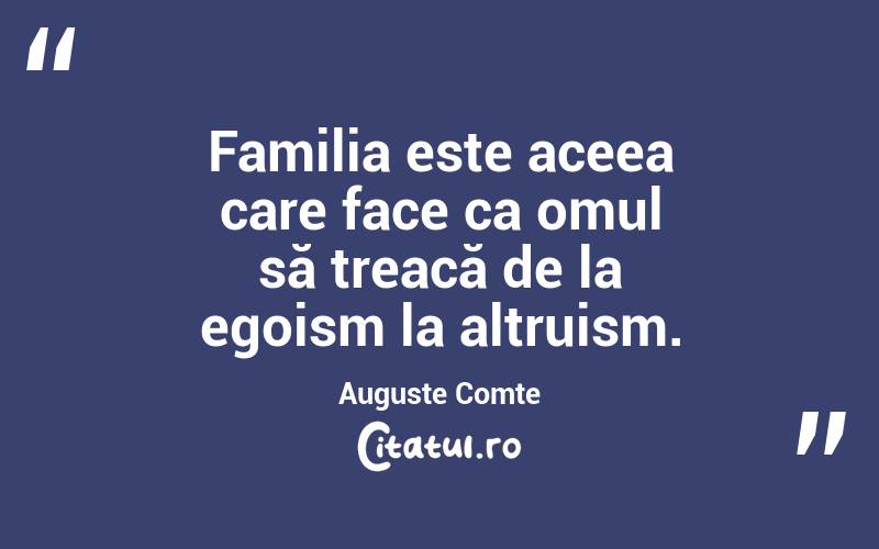 Familia este aceea care face ca omul să treacă de la egoism la altruism. Auguste Comte