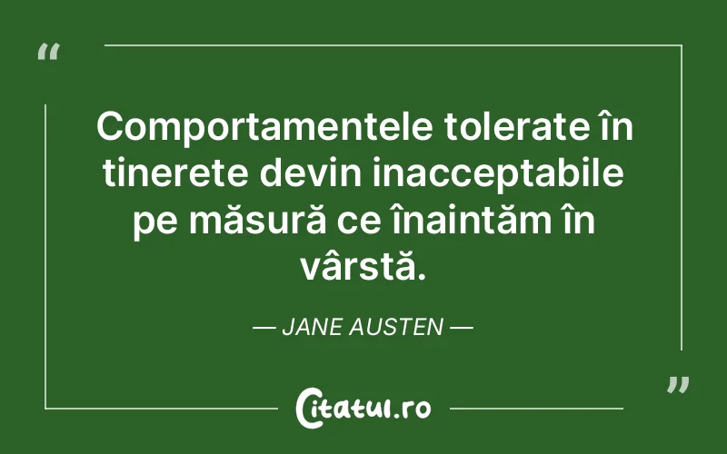 Comportamentele tolerate în tinerețe devin inacceptabile pe măsură ce înaintăm în vârstă. Jane Austen